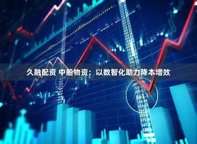 久融配资 中船物资：以数智化助力降本增效