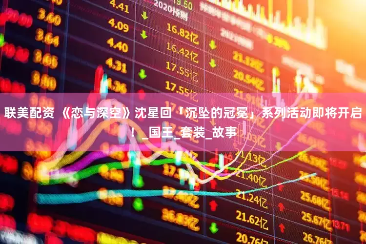 联美配资 《恋与深空》沈星回「沉坠的冠冕」系列活动即将开启！_国王_套装_故事