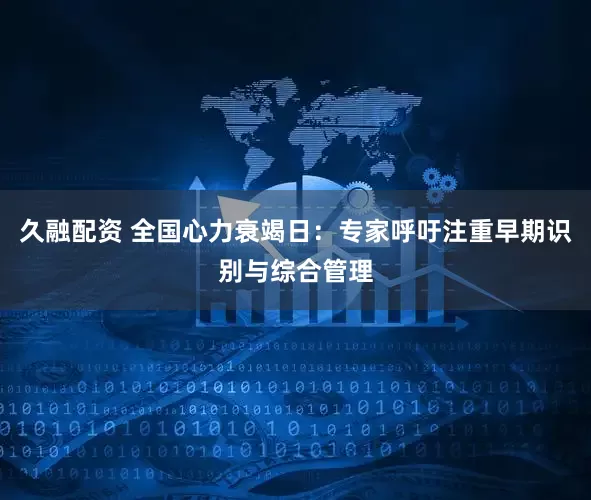 久融配资 全国心力衰竭日：专家呼吁注重早期识别与综合管理