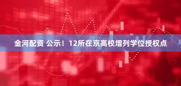 金河配资 公示！12所在京高校增列学位授权点
