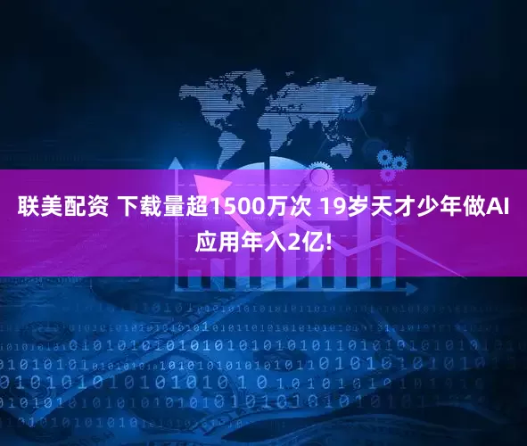 联美配资 下载量超1500万次 19岁天才少年做AI应用年入2亿!